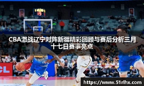 CBA激战辽宁对阵新疆精彩回顾与赛后分析三月十七日赛事亮点