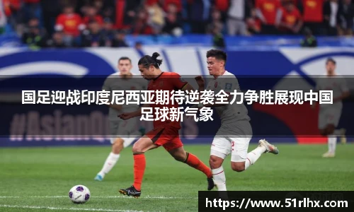 国足迎战印度尼西亚期待逆袭全力争胜展现中国足球新气象