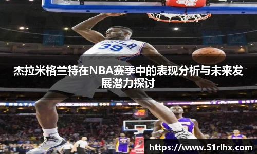 杰拉米格兰特在NBA赛季中的表现分析与未来发展潜力探讨