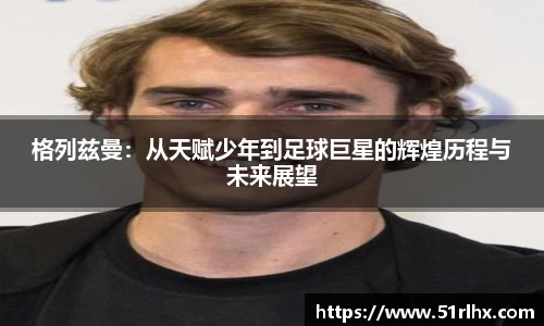 格列兹曼：从天赋少年到足球巨星的辉煌历程与未来展望
