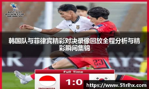 韩国队与菲律宾精彩对决录像回放全程分析与精彩瞬间集锦