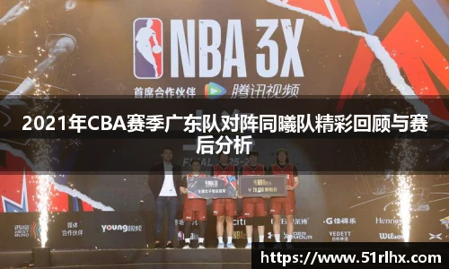 2021年CBA赛季广东队对阵同曦队精彩回顾与赛后分析
