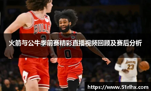 火箭与公牛季前赛精彩直播视频回顾及赛后分析