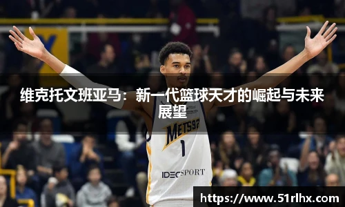 维克托文班亚马：新一代篮球天才的崛起与未来展望