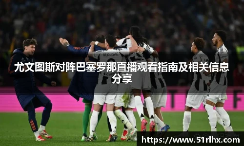 尤文图斯对阵巴塞罗那直播观看指南及相关信息分享