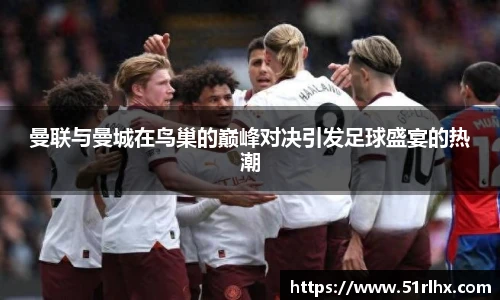 曼联与曼城在鸟巢的巅峰对决引发足球盛宴的热潮