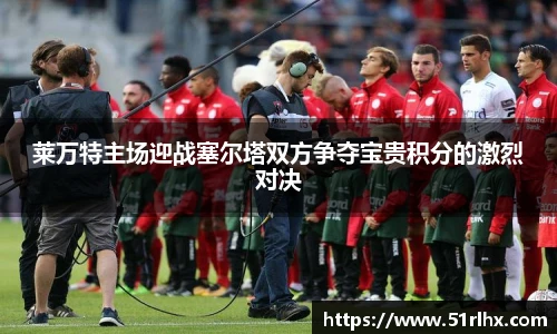 莱万特主场迎战塞尔塔双方争夺宝贵积分的激烈对决